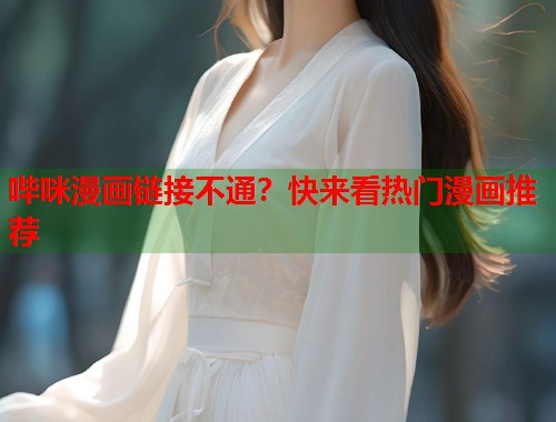 哔咪漫画链接不通？快来看热门漫画推荐