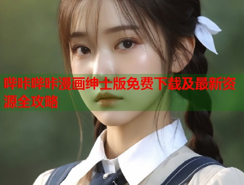 哔咔哔咔漫画绅士版免费下载及最新资源全攻略