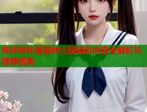哔咔哔咔漫画绅士版精彩内容全解析与推荐指南