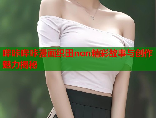 哔咔哔咔漫画织田non精彩故事与创作魅力揭秘
