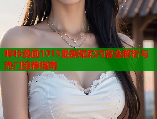 哔咔漫画1015最新精彩内容全解析与热门推荐指南
