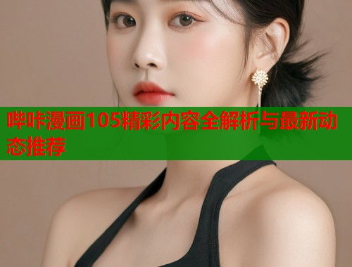 哔咔漫画105精彩内容全解析与最新动态推荐