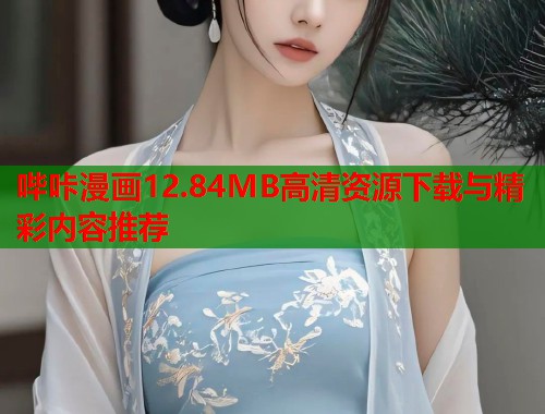哔咔漫画12.84MB高清资源下载与精彩内容推荐