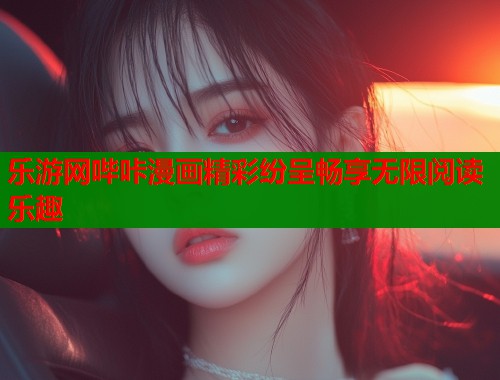 乐游网哔咔漫画精彩纷呈畅享无限阅读乐趣
