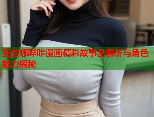 亚丝娜哔咔漫画精彩故事全解析与角色魅力揭秘