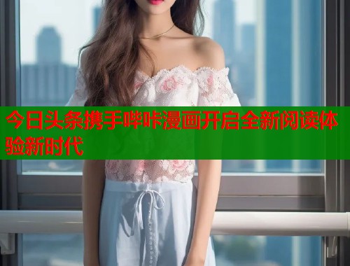 今日头条携手哔咔漫画开启全新阅读体验新时代