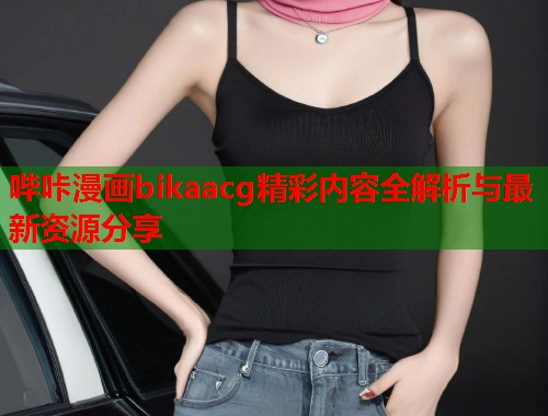 哔咔漫画bikaacg精彩内容全解析与最新资源分享