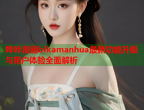 哔咔漫画bikamanhua最新功能升级与用户体验全面解析