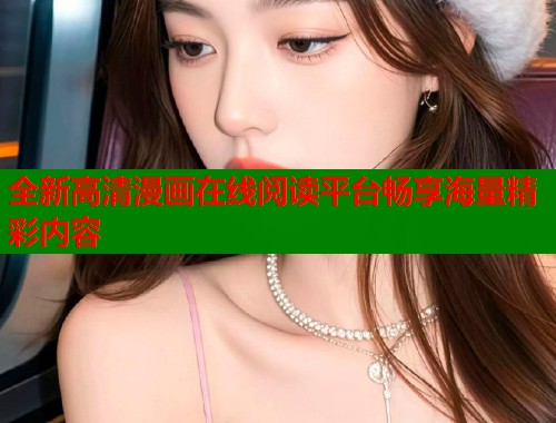 全新高清漫画在线阅读平台畅享海量精彩内容