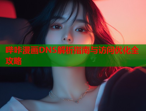 哔咔漫画DNS解析指南与访问优化全攻略