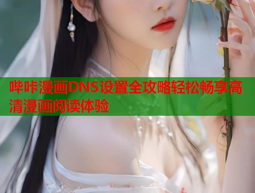 哔咔漫画DNS设置全攻略轻松畅享高清漫画阅读体验