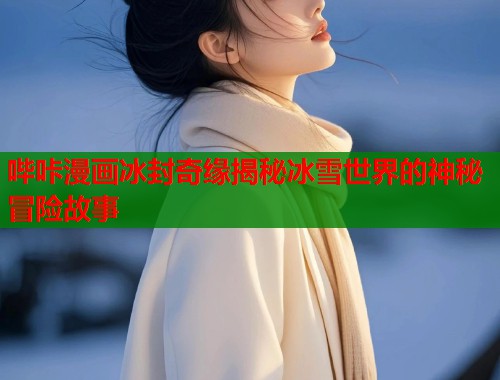 哔咔漫画冰封奇缘揭秘冰雪世界的神秘冒险故事