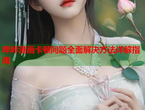 哔咔漫画卡顿问题全面解决方法详解指南