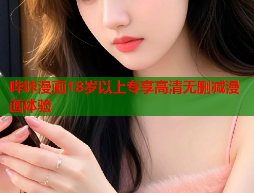 哔咔漫画18岁以上专享高清无删减漫画体验