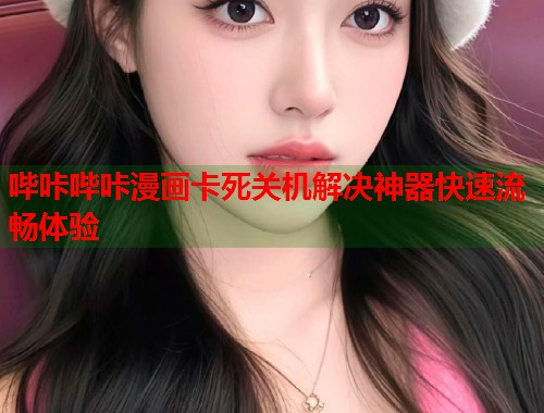 哔咔哔咔漫画卡死关机解决神器快速流畅体验