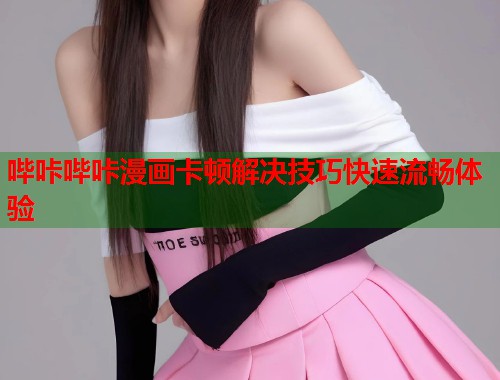 哔咔哔咔漫画卡顿解决技巧快速流畅体验