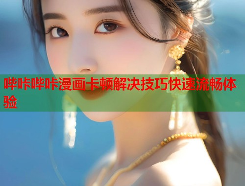 哔咔哔咔漫画卡顿解决技巧快速流畅体验