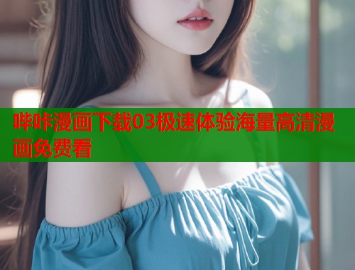 哔咔漫画下载03极速体验海量高清漫画免费看 哔咔漫画下载03极速体验海量高清漫画免费看