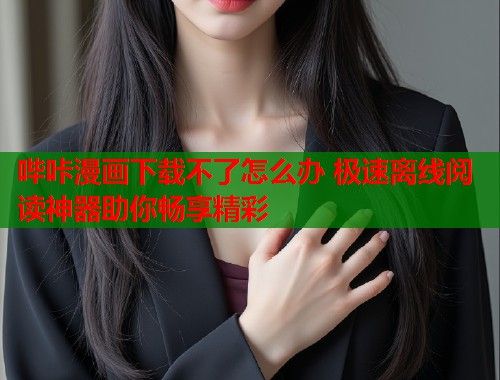 哔咔漫画下载不了怎么办 极速离线阅读神器助你畅享精彩 哔咔漫画下载不了怎么办 极速离线阅读神器助你畅享精彩