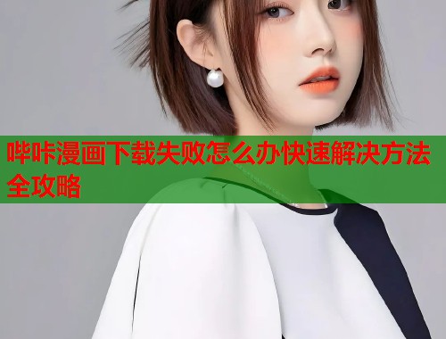 哔咔漫画下载失败怎么办快速解决方法全攻略 哔咔漫画下载失败怎么办快速解决方法全攻略