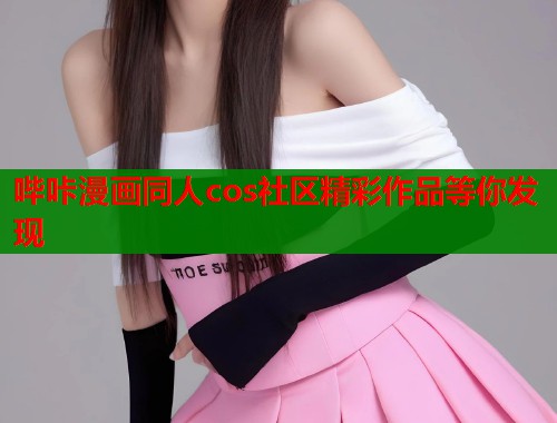 哔咔漫画同人cos社区精彩作品等你发现 哔咔漫画同人cos社区精彩作品等你发现