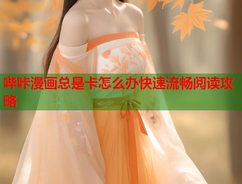 哔咔漫画总是卡怎么办快速流畅阅读攻略 哔咔漫画总是卡怎么办快速流畅阅读攻略