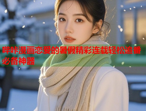 哔咔漫画恋爱的暑假精彩连载轻松追番必备神器 哔咔漫画恋爱的暑假精彩连载轻松追番必备神器