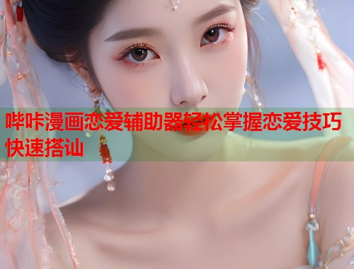 哔咔漫画恋爱辅助器轻松掌握恋爱技巧快速搭讪 哔咔漫画恋爱辅助器轻松掌握恋爱技巧快速搭讪