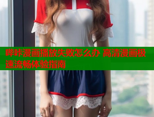 哔咔漫画播放失败怎么办 高清漫画极速流畅体验指南 哔咔漫画播放失败怎么办 高清漫画极速流畅体验指南
