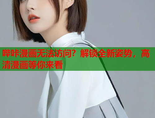 哔咔漫画无法访问?解锁全新姿势,高清漫画等你来看 哔咔漫画无法访问?解锁全新姿势,高清漫画等你来看