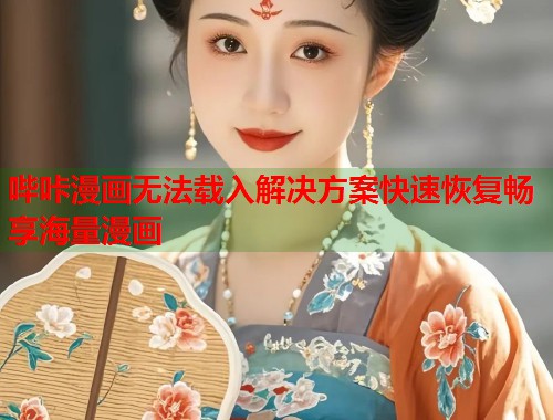 哔咔漫画无法载入解决方案快速恢复畅享海量漫画 哔咔漫画无法载入解决方案快速恢复畅享海量漫画