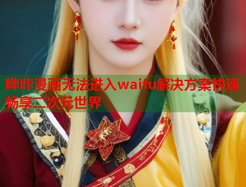 哔咔漫画无法进入waifu解决方案快速畅享二次元世界 哔咔漫画无法进入waifu解决方案快速畅享二次元世界
