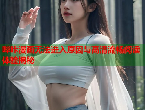 哔咔漫画无法进入原因与高清流畅阅读体验揭秘 哔咔漫画无法进入原因与高清流畅阅读体验揭秘