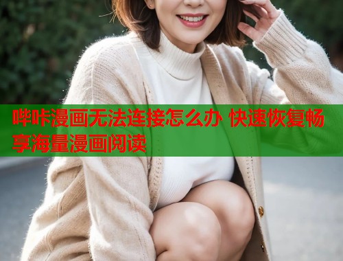 哔咔漫画无法连接怎么办 快速恢复畅享海量漫画阅读 哔咔漫画无法连接怎么办 快速恢复畅享海量漫画阅读