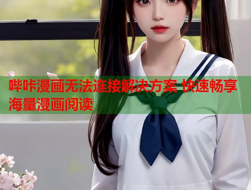 哔咔漫画无法连接解决方案 快速畅享海量漫画阅读 哔咔漫画无法连接解决方案 快速畅享海量漫画阅读