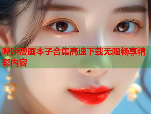 哔咔漫画本子合集高速下载无限畅享精彩内容 哔咔漫画本子合集高速下载无限畅享精彩内容