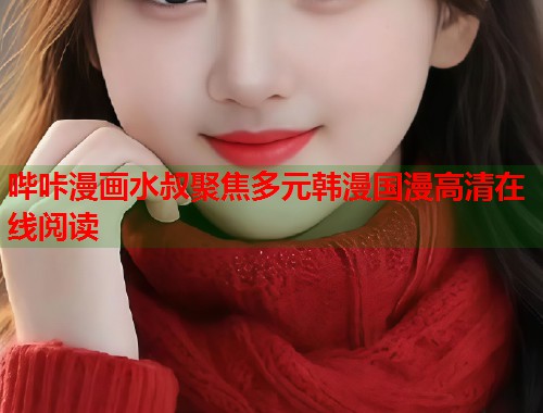 哔咔漫画水叔聚焦多元韩漫国漫高清在线阅读 哔咔漫画水叔聚焦多元韩漫国漫高清在线阅读