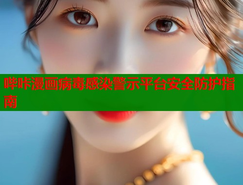 哔咔漫画病毒感染警示平台安全防护指南 哔咔漫画病毒感染警示平台安全防护指南