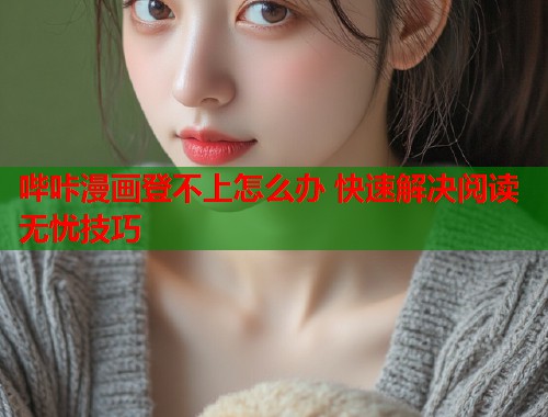 哔咔漫画登不上怎么办 快速解决阅读无忧技巧 哔咔漫画登不上怎么办 快速解决阅读无忧技巧