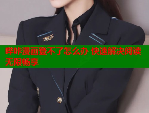 哔咔漫画登不了怎么办 快速解决阅读无限畅享 哔咔漫画登不了怎么办 快速解决阅读无限畅享