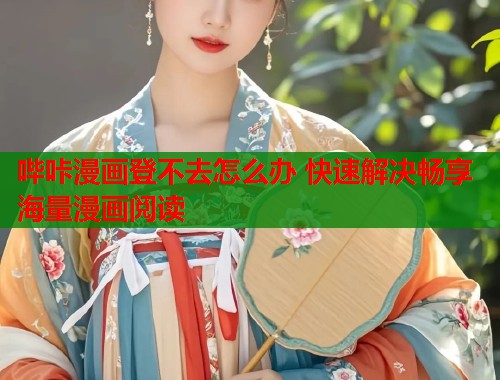 哔咔漫画登不去怎么办 快速解决畅享海量漫画阅读 哔咔漫画登不去怎么办 快速解决畅享海量漫画阅读