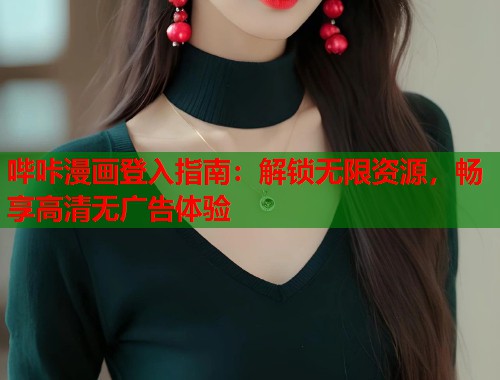 哔咔漫画登入指南:解锁无限资源,畅享高清无广告体验 哔咔漫画登入指南:解锁无限资源,畅享高清无广告体验