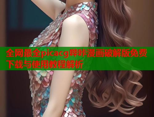 全网最全picacg哔咔漫画破解版免费下载与使用教程解析