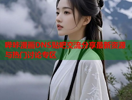 哔咔漫画DNS贴吧交流分享最新资源与热门讨论专区