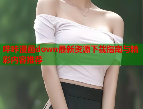 哔咔漫画down最新资源下载指南与精彩内容推荐
