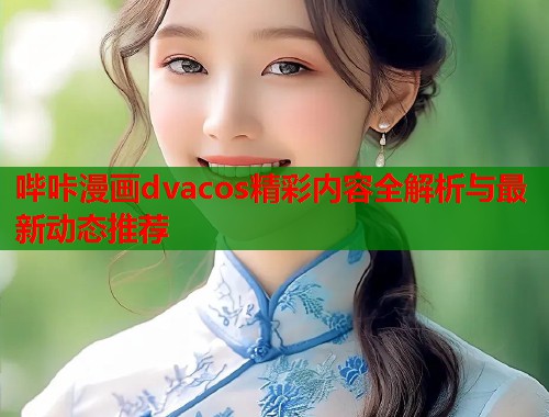 哔咔漫画dvacos精彩内容全解析与最新动态推荐