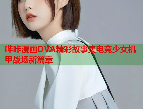 哔咔漫画DVA精彩故事集电竞少女机甲战场新篇章
