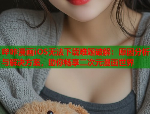 哔咔漫画iOS无法下载难题破解：原因分析与解决方案，助你畅享二次元漫画世界