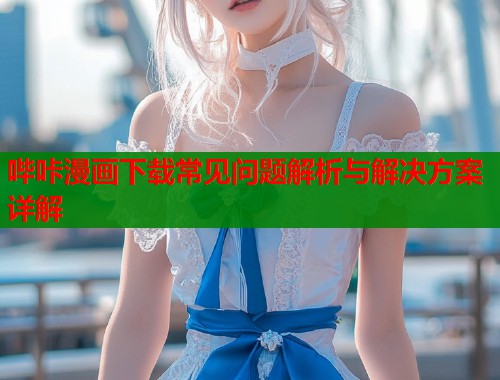 哔咔漫画下载常见问题解析与解决方案详解