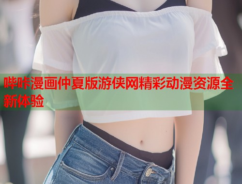 哔咔漫画仲夏版游侠网精彩动漫资源全新体验